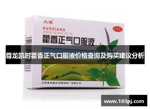 尊龙凯时藿香正气口服液价格查询及购买建议分析 尊龙凯时藿香正气口服液价格查询及购买建议分析