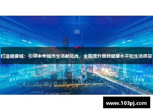 打造健康城:引领未来城市生活新风尚,全面提升居民健康水平和生活质量 打造健康城:引领未来城市生活新风尚,全面提升居民健康水平和生活质量