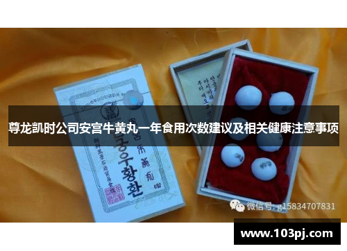 尊龙凯时公司安宫牛黄丸一年食用次数建议及相关健康注意事项 尊龙凯时公司安宫牛黄丸一年食用次数建议及相关健康注意事项