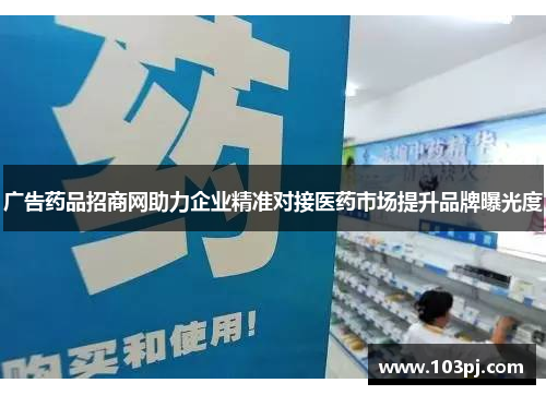 广告药品招商网助力企业精准对接医药市场提升品牌曝光度 广告药品招商网助力企业精准对接医药市场提升品牌曝光度