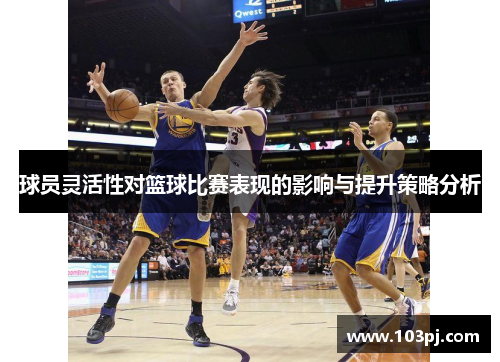 球员灵活性对篮球比赛表现的影响与提升策略分析 球员灵活性对篮球比赛表现的影响与提升策略分析