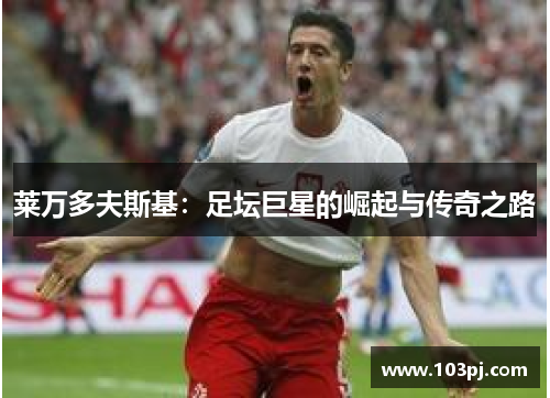 莱万多夫斯基：足坛巨星的崛起与传奇之路