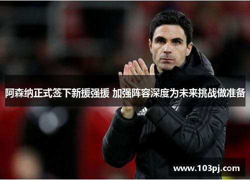 阿森纳正式签下新援强援 加强阵容深度为未来挑战做准备